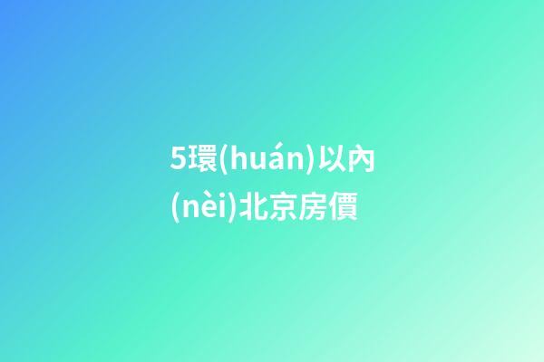 5環(huán)以內(nèi)北京房價