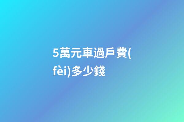 5萬元車過戶費(fèi)多少錢