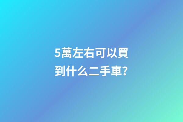 5萬左右可以買到什么二手車？