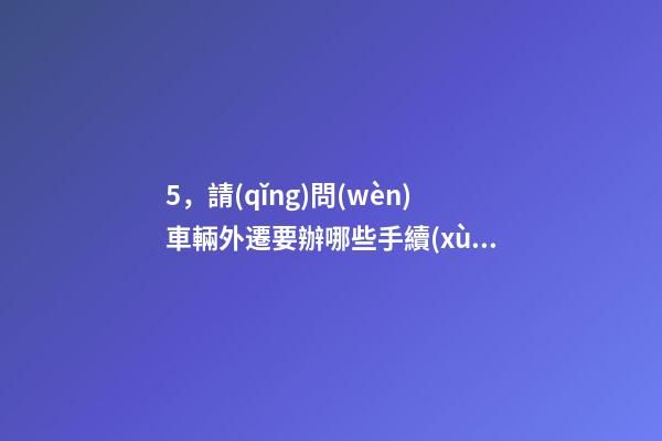 5，請(qǐng)問(wèn)車輛外遷要辦哪些手續(xù)