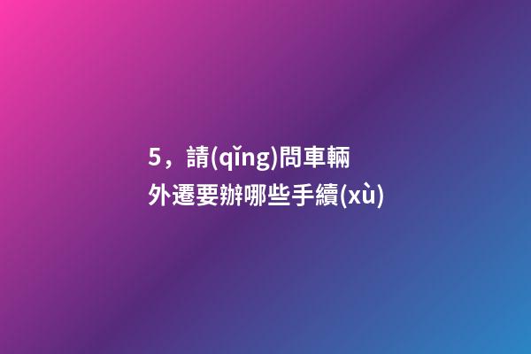 5，請(qǐng)問車輛外遷要辦哪些手續(xù)