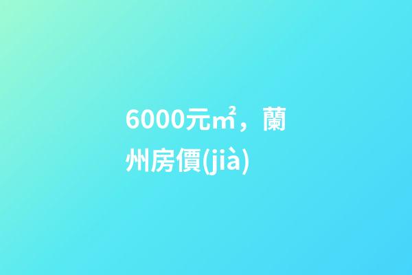 6000元/㎡，蘭州房價(jià)