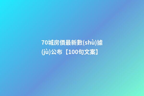 70城房價最新數(shù)據(jù)公布【100句文案】