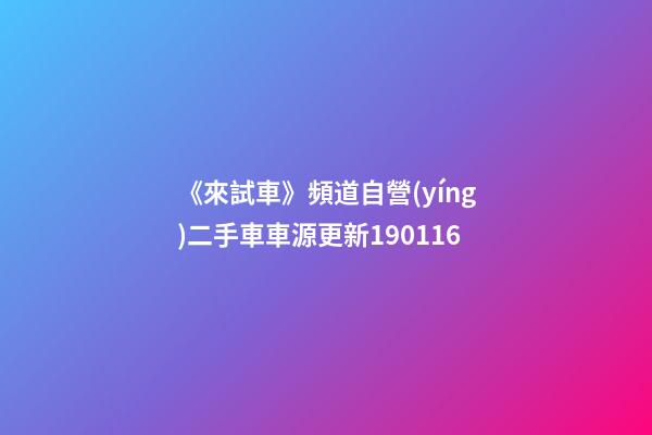 《來試車》頻道自營(yíng)二手車車源更新190116