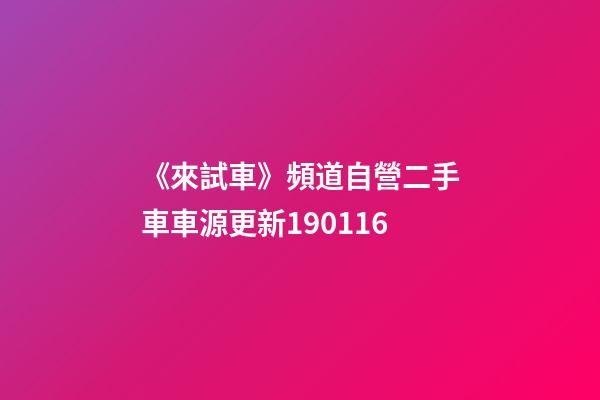 《來試車》頻道自營二手車車源更新190116