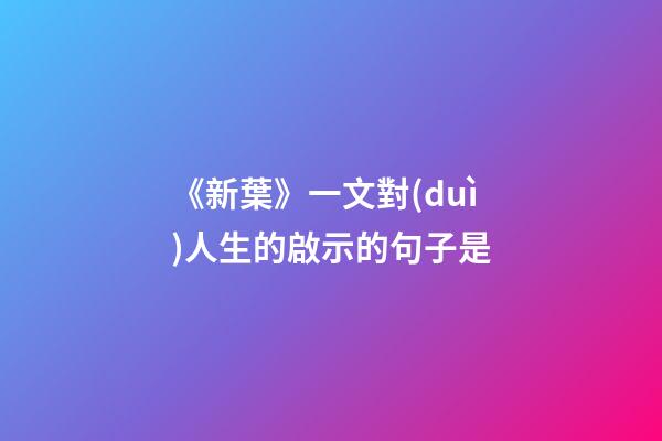 《新葉》一文對(duì)人生的啟示的句子是