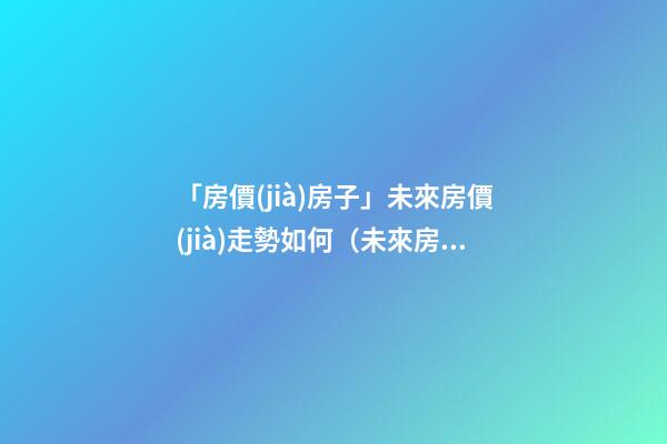 「房價(jià)房子」未來房價(jià)走勢如何（未來房價(jià)的4個(gè)趨勢解析）