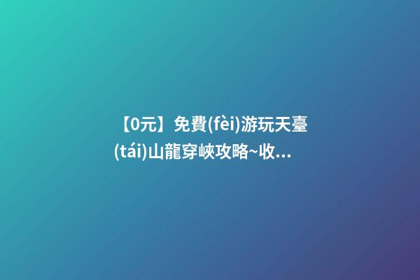 【0元】免費(fèi)游玩天臺(tái)山龍穿峽攻略~收藏這篇解答所有疑問