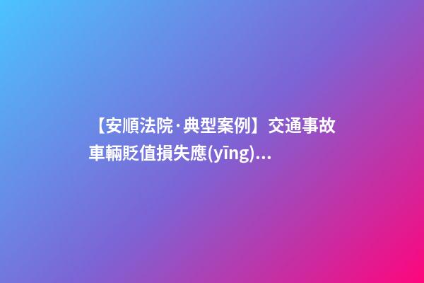 【安順法院·典型案例】交通事故車輛貶值損失應(yīng)結(jié)合案情慎重考慮是否支持