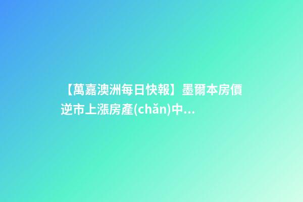 【萬嘉澳洲每日快報】墨爾本房價逆市上漲房產(chǎn)中位價首度破百萬;4名韓國留學生澳洲創(chuàng)