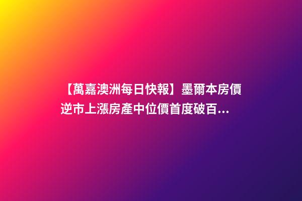 【萬嘉澳洲每日快報】墨爾本房價逆市上漲房產中位價首度破百萬;4名韓國留學生澳洲創(chuàng)