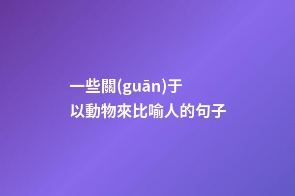 一些關(guān)于以動物來比喻人的句子