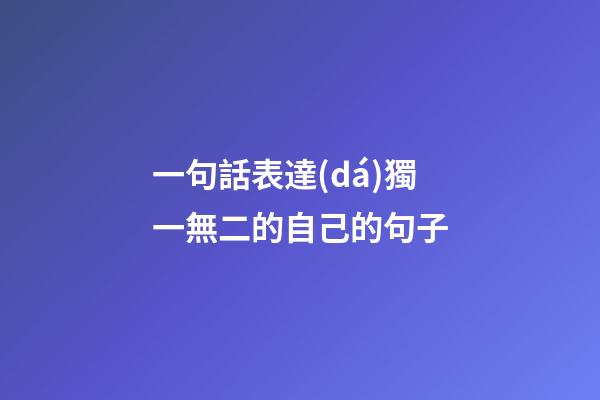 一句話表達(dá)獨一無二的自己的句子