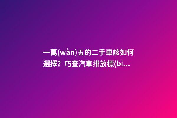 一萬(wàn)五的二手車該如何選擇？巧查汽車排放標(biāo)準(zhǔn)讓你不踩坑