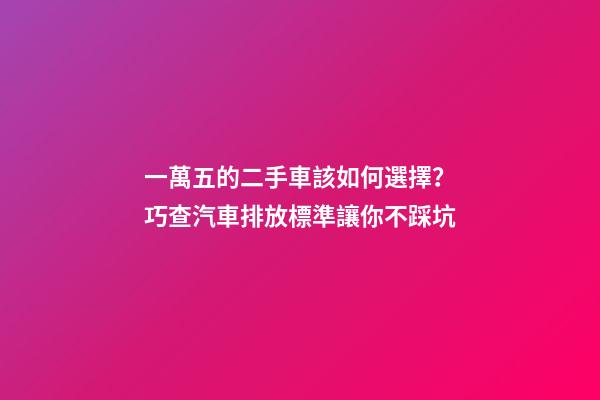 一萬五的二手車該如何選擇？巧查汽車排放標準讓你不踩坑