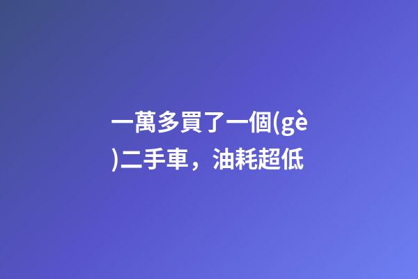 一萬多買了一個(gè)二手車，油耗超低