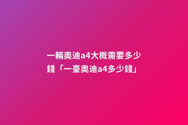 一輛奧迪a4大概需要多少錢「一臺奧迪a4多少錢」