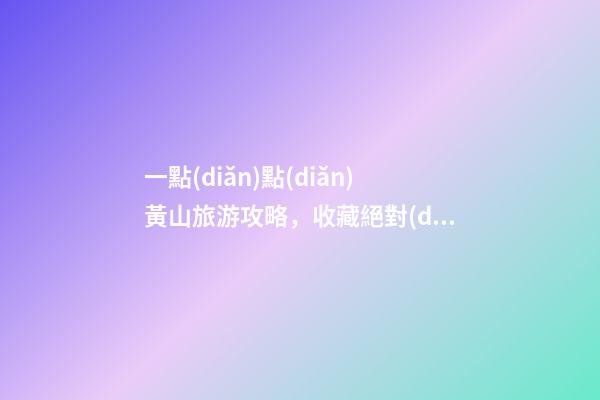 一點(diǎn)點(diǎn)黃山旅游攻略，收藏絕對(duì)沒(méi)錯(cuò)