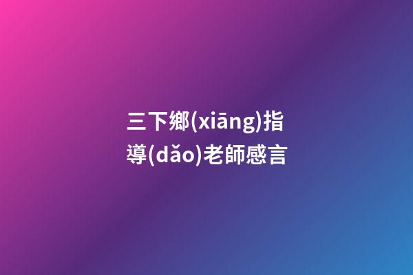 三下鄉(xiāng)指導(dǎo)老師感言