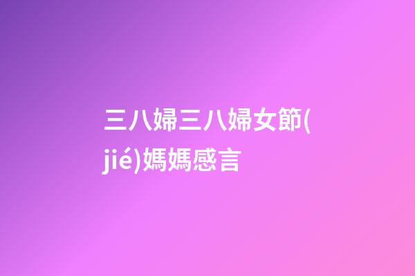 三八婦三八婦女節(jié)媽媽感言