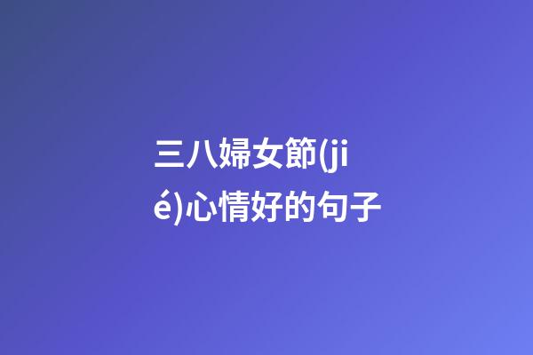 三八婦女節(jié)心情好的句子