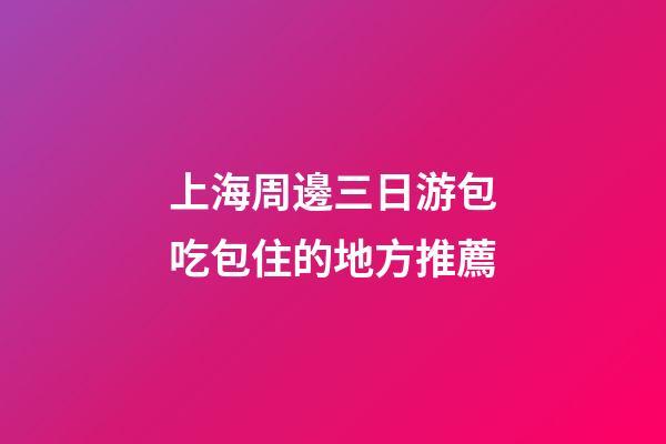 上海周邊三日游包吃包住的地方推薦