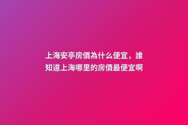 上海安亭房價為什么便宜，誰知道上海哪里的房價最便宜啊