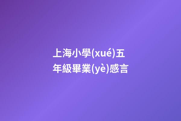 上海小學(xué)五年級畢業(yè)感言