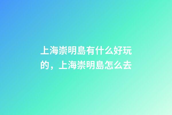 上海崇明島有什么好玩的，上海崇明島怎么去