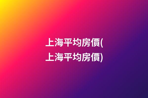 上海平均房價(上海平均房價)