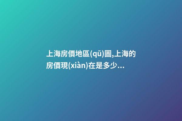 上海房價地區(qū)圖,上海的房價現(xiàn)在是多少(上海房價地區(qū)圖