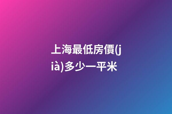 上海最低房價(jià)多少一平米