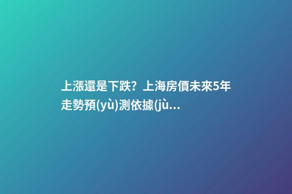 上漲還是下跌？上海房價未來5年走勢預(yù)測依據(jù)是什么？