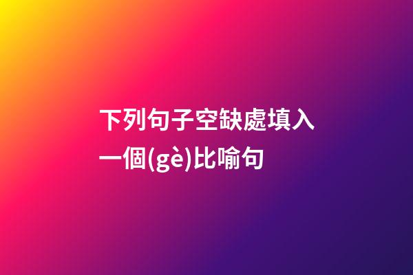 下列句子空缺處填入一個(gè)比喻句