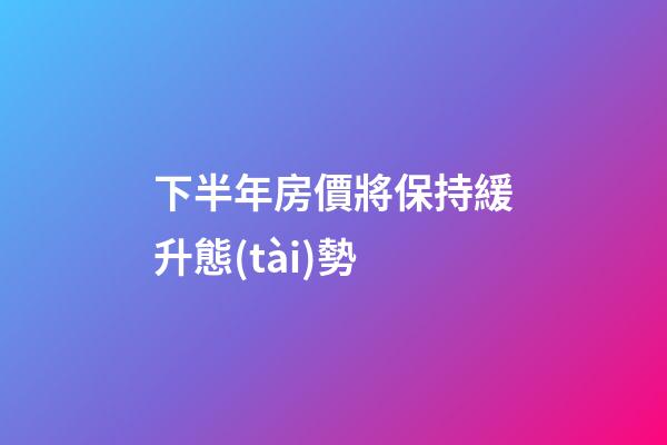 下半年房價將保持緩升態(tài)勢