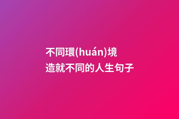 不同環(huán)境造就不同的人生句子