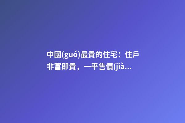 中國(guó)最貴的住宅：住戶非富即貴，一平售價(jià)普通人都買不起