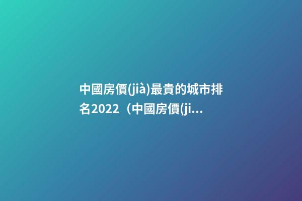 中國房價(jià)最貴的城市排名2022（中國房價(jià)最貴城市）