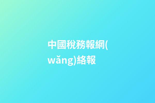 中國稅務報網(wǎng)絡報