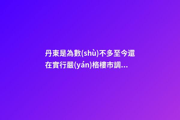 丹東是為數(shù)不多至今還在實行嚴(yán)格樓市調(diào)控的三四線城市（值得贊）