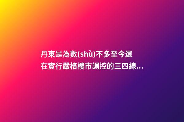 丹東是為數(shù)不多至今還在實行嚴格樓市調控的三四線城市（值得贊）