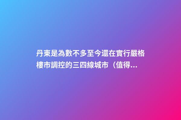 丹東是為數不多至今還在實行嚴格樓市調控的三四線城市（值得贊）