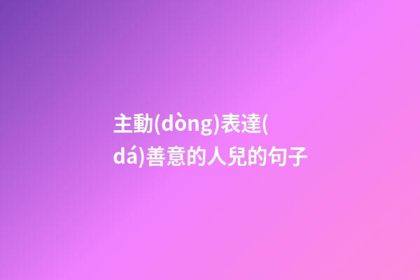 主動(dòng)表達(dá)善意的人兒的句子