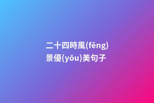 二十四時風(fēng)景優(yōu)美句子