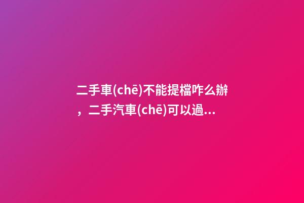 二手車(chē)不能提檔咋么辦，二手汽車(chē)可以過(guò)戶但不能提檔是怎么回事