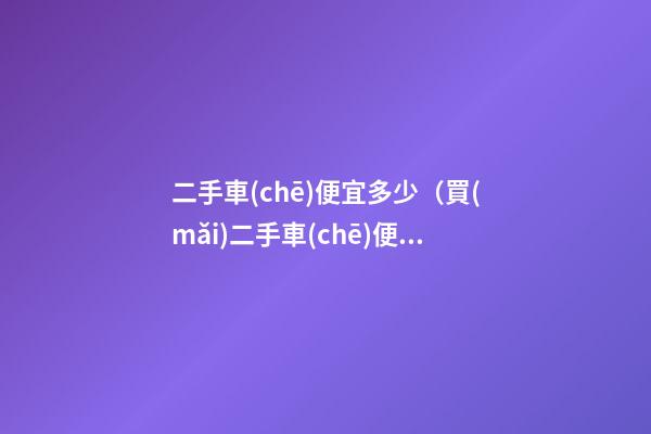 二手車(chē)便宜多少（買(mǎi)二手車(chē)便宜多少）