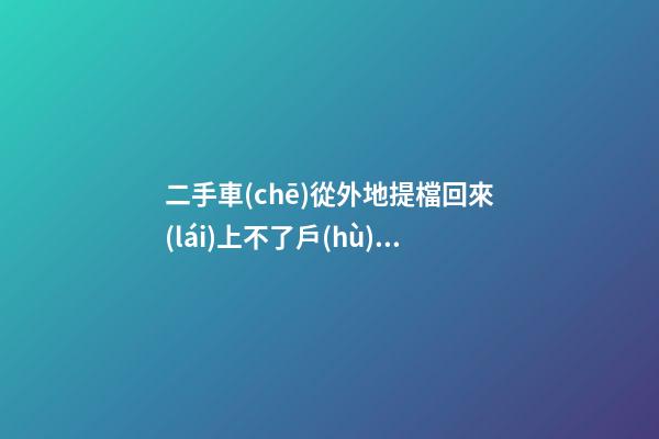 二手車(chē)從外地提檔回來(lái)上不了戶(hù)-二手車(chē)提檔到外地后怎么辦理落戶(hù)手續(xù)