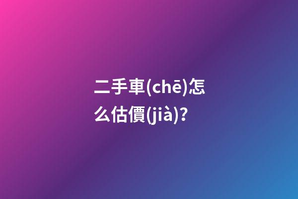 二手車(chē)怎么估價(jià)？