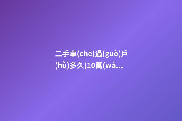 二手車(chē)過(guò)戶(hù)多久(10萬(wàn)的車(chē)過(guò)戶(hù)費(fèi)多少錢(qián))