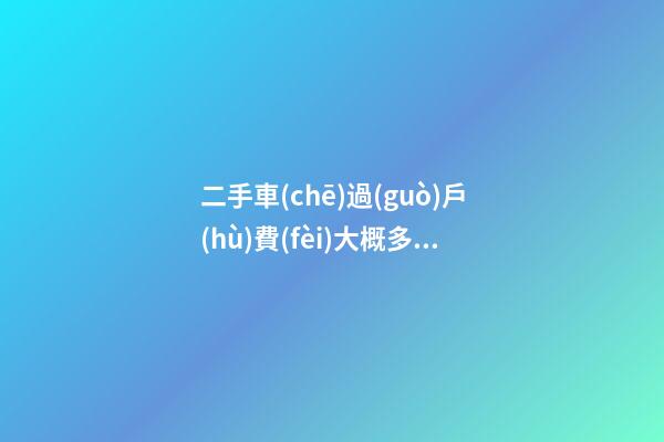 二手車(chē)過(guò)戶(hù)費(fèi)大概多少(二手車(chē)過(guò)戶(hù)費(fèi)大概需要多少)